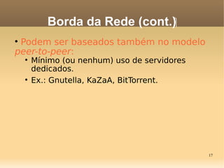 17

Podem ser baseados também no modelo
peer-to-peer:

Mínimo (ou nenhum) uso de servidores
dedicados.

Ex.: Gnutella, KaZaA, BitTorrent.
Borda da Rede (cont.)‫‏‬
 