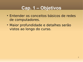 2

Entender os conceitos básicos de redes
de computadores.

Maior profundidade e detalhes serão
vistos ao longo do curso.
Cap. 1 – Objetivos
 