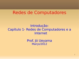 1
Redes de Computadores
Introdução:
Capítulo 1- Redes de Computadores e a
Internet
Prof. Jó Ueyama
Março/2012
 