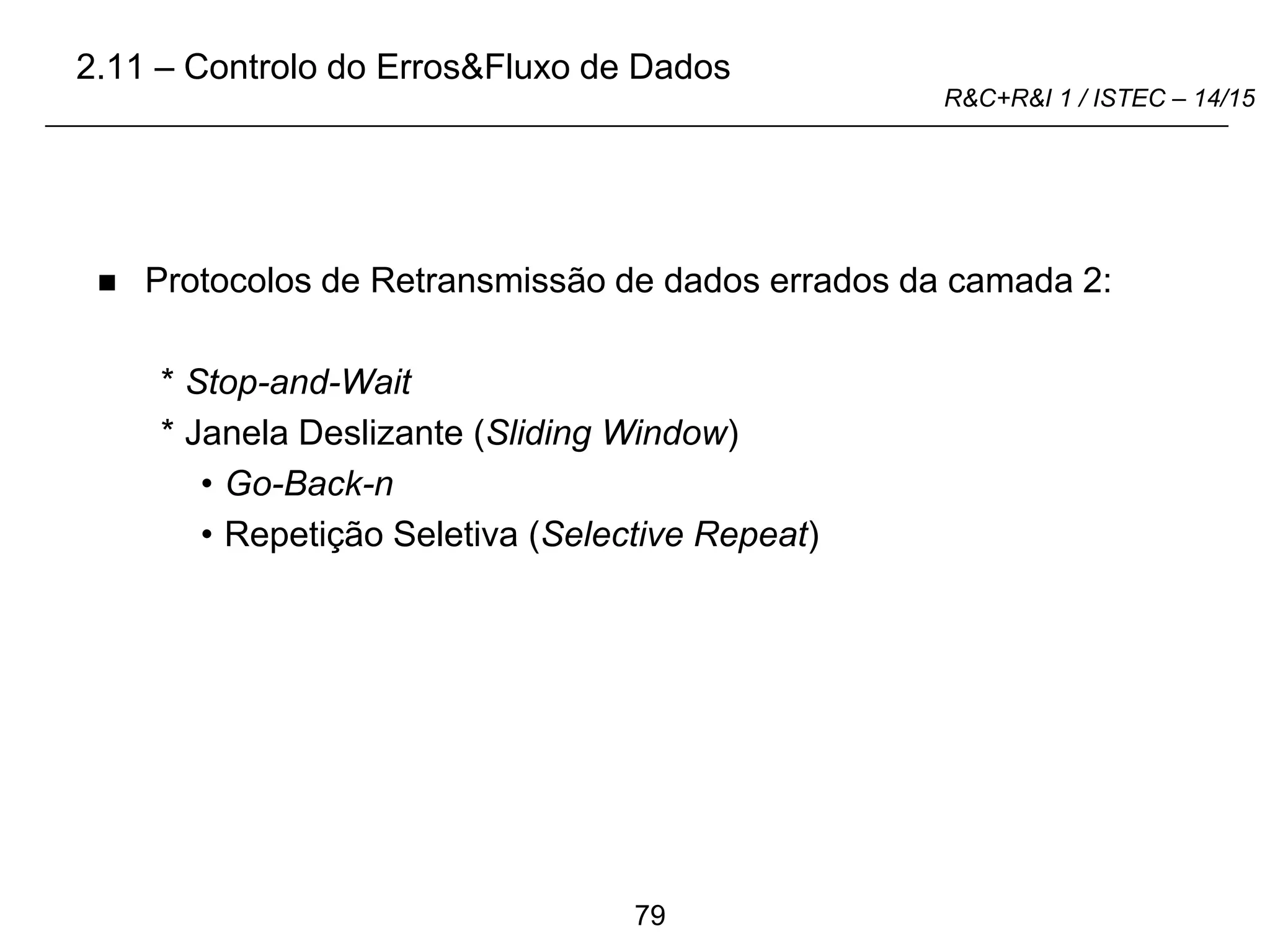 79
R&C+R&I 1 / ISTEC – 14/15
 Protocolos de Retransmissão de dados errados da camada 2:
* Stop-and-Wait
* Janela Deslizante (Sliding Window)
• Go-Back-n
• Repetição Seletiva (Selective Repeat)
2.11 – Controlo do Erros&Fluxo de Dados
 