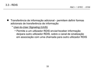 Transferência de informação adicional - permitem definir formas adicionais de transferência de informação User-to-User Signaling  (UUS) Permite a um utilizador RDIS enviar/receber informação de/para outro utilizador RDIS, sobre o canal de sinalização em associação com uma chamada para outro utilizador RDIS 3.3 -   RDIS 