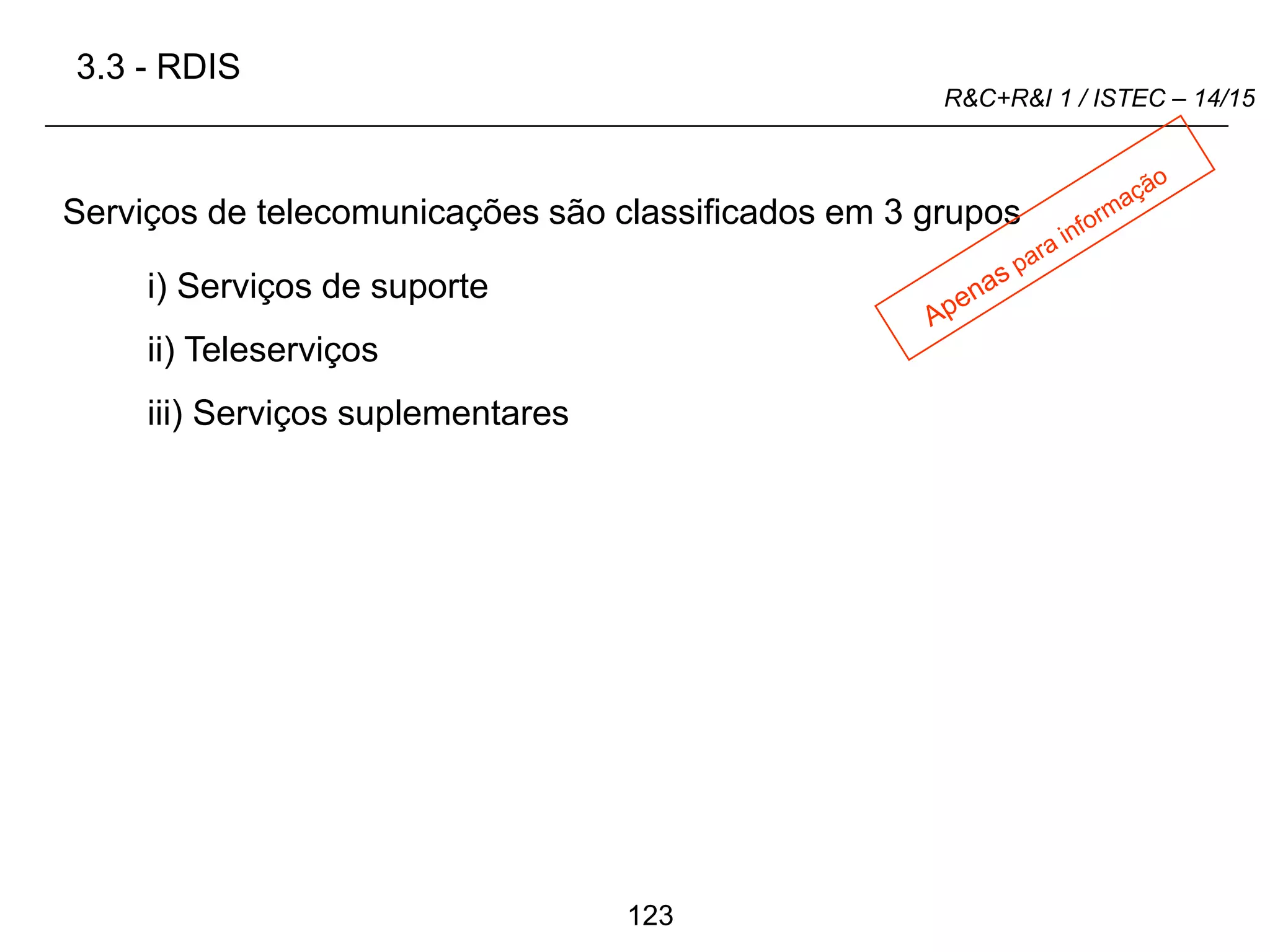 123
R&C+R&I 1 / ISTEC – 14/15
i) Serviços de suporte
Serviços de telecomunicações são classificados em 3 grupos
ii) Teleserviços
iii) Serviços suplementares
3.3 - RDIS
 