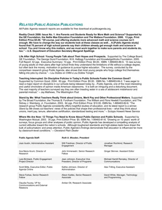 RELATED PUBLIC AGENDA PUBLICATIONS
All Public Agenda research reports are available for free download at publicagenda.org.

Reality Check 2006: Issue No. 1: Are Parents and Students Ready for More Math and Science? Supported by
the GE Foundation, the Nellie Mae Education Foundation and The Wallace Foundation. 2006. 13 pgs. Print
Edition Price:$5.00. “Of course, just offering students more advanced math and science courses isn’t
enough. We have to change the way our students look at these classes as well… A [Public Agenda study]
found that 70 percent of high school parents say their children already get enough math and science in
school You and I know why this matters, and we must work together to make sure parents and students do,
too.” – U.S. Department of Education Secretary Margaret Spellings

Life After High School: Young People Talk about Their Hopes and Prospects. Supported by The College Board,
GE Foundation, The George Gund Foundation, W.K. Kellogg Foundation and KnowledgeWorks Foundation. 2005.
Full Report: 42 pgs. Executive Summary: 10 pgs. Print Edition Price: $5.00. ISBN: 1-889483-86-9. “A new survey
of young adults on their plans after high school finds they understand the limitations of life without a college degree,
but often lack the money, motivation or guidance to pursue higher education. The survey, conducted by the
nonpartisan research group Public Agenda, also shows that most young people who forgo college find themselves
falling into jobs by chance.” – Lou Dobbs on CNN’s Lou Dobbs Tonight

Teaching Interrupted: Do Discipline Policies in Today’s Public Schools Foster the Common Good?
Supported by Common Good. 2004. 60 pgs. Print Edition Price: $5.00. ISBN No. 1-889483-84-2. “I was eager to
read a major report on discipline in our schools being released today by…Public Agenda, one of the most interesting
and useful chroniclers of opinion inside American classrooms. It is both an intriguing and a disturbing document.
The vast majority of teachers surveyed say they are often treading water in a sea of adolescent misbehavior and
parental mistrust.” – Jay Mathews, The Washington Post

Stand by Me: What Teachers Really Think about Unions, Merit Pay and Other Professional Matters. Supported
by The Broad Foundation, the Thomas B. Fordham Foundation, The William and Flora Hewlett Foundation, and The
Sidney J. Weinberg, Jr. Foundation. 2003. 64 pgs. Print Edition Price: $10.00. ISBN No. 1-889483-82-6. “The
research group Public Agenda consistently offers insightful studies of education, and its latest report is a winner.
Stand by Me draws out teachers’ views of the policies that shape their professional lives – what they think about
unions, merit pay, tenure, alternative certification, standardized testing and more.” – Scripps Howard News Service

Where We Are Now: 12 Things You Need to Know About Public Opinion and Public Schools. Supported by
Washington Mutual. 2003. 35 pgs. Print Edition Price: $5. ISBN No. 1-89483-81-8. “Drawing on 10 years’ worth of
surveys, focus groups and other analyses of public opinion, Public Agenda has developed a compelling analysis of
current attitudes toward the nation’s schools. Although toughened standards and high-stakes tests have drawn the
bulk of policymakers’ and press attention, Public Agenda’s findings demonstrate that education is influenced far more
by classroom-level conditions.” – Cleveland Plain Dealer

Public Agenda Staff:                     Ruth A. Wooden, President

Joan Austin, Administrative Assistant    Will Friedman, Director of Public        Jonathan Rochkind, Research
                                         Engagement                               Manager

Ana Maria Arumi, Director of             John Immerwahr, Senior Research          Ginger Skinner, Assistant Editor
Research                                 Fellow

Lara Birnback, Public Engagement         Jean Johnson, Executive Vice             Michael Hamill Remaley, Director of
Project Director                         President, Director of Programs          Communications

Scott Bittle, Executive Editor, Public   Kathie Johnson, Director of              Alex Trilling, Executive Assistant
Agenda Online                            Administration

Steve Farkas, Senior Research            Alison Kadlec, Senior Research           David White, Manager, Technology
Fellow                                   Associate                                and Programming

Claudia Feurey, VP for                   Amber Ott, Research Associate
Communications and External
Relations
 