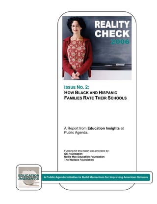 ISSUE NO. 2:
HOW BLACK AND HISPANIC
FAMILIES RATE THEIR SCHOOLS




A Report from Education Insights at
Public Agenda.



Funding for this report was provided by:
GE Foundation
Nellie Mae Education Foundation
The Wallace Foundation
 