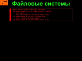 Файловые системы
check device rootfs with path /dev/hda1
 if space usage > 80% 5 times within 15 cycles
    then alert
    else if passed for 10 cycles then alert
 if space usage > 90% for 5 cycles then
    exec '/try/to/free/the/space'
 if space usage > 99% then exec 'kill -9 1'
 