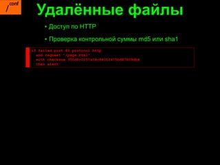 Удалённые файлы
     ▪ Доступ по HTTP
     ▪ Проверка контрольной суммы md5 или sha1
if failed port 80 protocol http
  and request "/page.html"
  with checksum 350d6c0157a04c84012475bd87609db4
  then alert
 