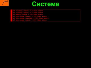 Система
if   loadavg (1min) > 4   then alert
if   loadavg (5min) > 2   then alert
if   memory usage > 75%   then alert
if   cpu usage (user) >   70% then alert
if   cpu usage (system)   > 30% then alert
if   cpu usage (wait) >   20% then alert
 