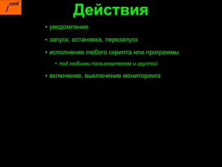 Действия
▪ уведомление
▪ запуск, остановка, перезапуск

▪ исполнение любого скрипта или программы
   • под любыми пользователем и группой

▪ включение, выключение мониторинга
 