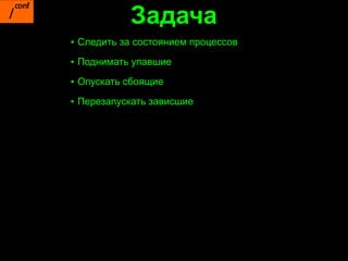 Задача
▪ Следить за состоянием процессов
▪ Поднимать упавшие

▪ Опускать сбоящие

▪ Перезапускать зависшие
 