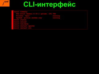 CLI-интерфейс
monit summary
  The monit daemon 4.10.1 uptime: 10h 53m
  Process 'vpnc'                      running
  System 'pollux.cenkes.org'          running
monit status
monit reload
monit validate
monit restart apache
monit restart all
 
