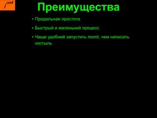 Преимущества
▪ Предельная простота
▪ Быстрый и маленький процесс

▪ Чаще удобней запустить monit, чем написать
  костыль
 