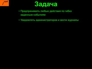 Задача
▪ Предпринимать любые действия по гибко
  заданным событиям

▪ Уведомлять администраторов и вести журналы
 