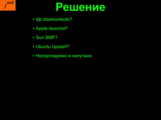 Решение
▪ djb daemontools?
▪ Apple launchd?

▪ Sun SMF?

▪ Ubuntu Upstart?

▪ Непортируемо и напутано
 