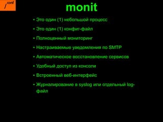 monit
▪ Это один (1) небольшой процесс
▪ Это один (1) конфиг-файл

▪ Полноценный мониторинг

▪ Настраиваемые уведомления по SMTP

▪ Автоматическое восстановление сервисов

▪ Удобный доступ из консоли

▪ Встроенный веб-интерфейс

▪ Журналирование в syslog или отдельный log-
  файл
 
