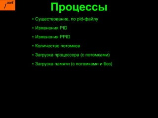 Процессы
▪ Существование, по pid-файлу
▪ Изменения PID

▪ Изменения PPID

▪ Количество потомков

▪ Загрузка процессора (с потомками)

▪ Загрузка памяти (с потомками и без)
 