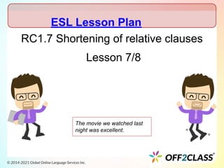 RC1.7 Shortening of relative clauses
Lesson 7/8
The movie we watched last
night was excellent.
ESL Lesson Plan
 