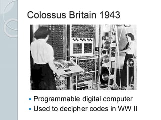 Colossus Britain 1943
 Programmable digital computer
 Used to decipher codes in WW II
 
