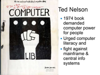 Ted Nelson
 1974 book
demanded
computer power
for people
 Urged computer
literacy and
 fight against
mainframe &
central info
systems
 