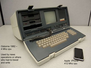 Osborne 1982 –
4 Mhz cpu
Used by news
operations or others
who had to travel
and write
Apple iPhone
412 Mhz cpu
 