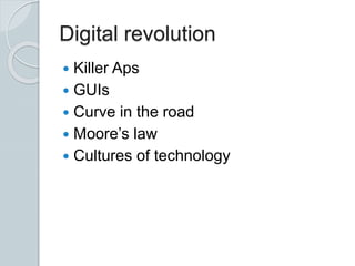 Digital revolution
 Killer Aps
 GUIs
 Curve in the road
 Moore’s law
 Cultures of technology
 