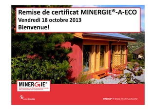 Remise de certificat MINERGIE®-A-ECO
Vendredi 18 octobre 2013

Bienvenue!

MINERGIE®-A-ECO – Remise de certificat| 18 octobre 2013

www.minergie.ch

 