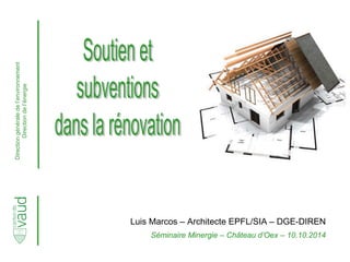 Direction générale de l’environnement 
Direction de l’énergie 
Luis Marcos – Architecte EPFL/SIA – DGE-DIREN 
Séminaire Minergie – Château d’Oex – 10.10.2014  