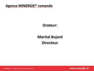 MINERGIE® –Château-d’Oex| 10 octobre 2014 www.minergie.ch 
Orateur: 
Martial Bujard 
Directeur 
Agence MINERGIE® romande  