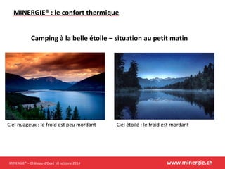 MINERGIE® –Château-d’Oex| 10 octobre 2014 www.minergie.ch 
MINERGIE® : le confort thermique 
Camping à la belle étoile –situation au petit matin 
Ciel étoilé: le froid est mordant 
Ciel nuageux: le froid est peu mordant  