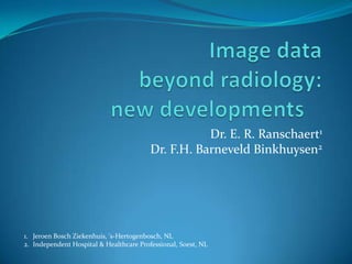 Image data beyondradiology: newdevelopments Dr. E. R. Ranschaert1Dr. F.H. Barneveld Binkhuysen2 Jeroen Bosch Ziekenhuis, 's-Hertogenbosch, NL    Independent Hospital & Healthcare Professional, Soest, NL  