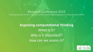 Research Conference 2019
Preparing students for life in the 21st Century: Identifying, developing and assessing what matters
Assessing computational thinking
What is it?
Why is it important?
How can we assess it?
 