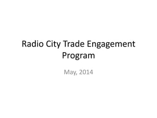 Radio City Trade Engagement
Program
May, 2014
 