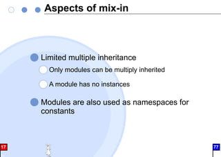 Aspects of mix-in
Limited multiple inheritance
Only modules can be multiply inherited
A module has no instances
Modules are also used as namespaces for
constants
17 77
 