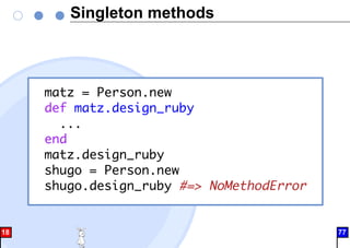 Singleton methods
matz = Person.new
def matz.design_ruby
...
end
matz.design_ruby
shugo = Person.new
shugo.design_ruby #=> NoMethodError
18 77
 