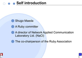Self introduction
Shugo Maeda
A Ruby committer
A director of Network Applied Communication
Laboratory Ltd. (NaCl)
The co-chairperson of the Ruby Association
01 77
 