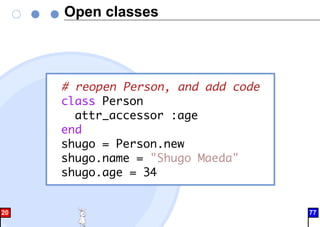 Open classes
# reopen Person, and add code
class Person
attr_accessor :age
end
shugo = Person.new
shugo.name = "Shugo Maeda"
shugo.age = 34
20 77
 
