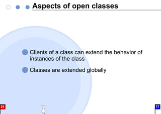Aspects of open classes
Clients of a class can extend the behavior of
instances of the class
Classes are extended globally
21 77
 