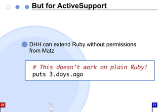 But for ActiveSupport
DHH can extend Ruby without permissions
from Matz
# This doesn't work on plain Ruby!
puts 3.days.ago
25 77
 
