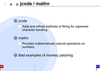 jcode / mathn
jcode
Adds and refines methods of String for Japanese
character handling
mathn
Provides mathematically natural operations on
numbers
Bad examples of monkey patching
27 77
 