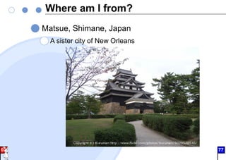 Where am I from?
Matsue, Shimane, Japan
A sister city of New Orleans
02 77
 