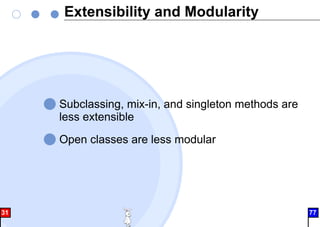Extensibility and Modularity
Subclassing, mix-in, and singleton methods are
less extensible
Open classes are less modular
31 77
 