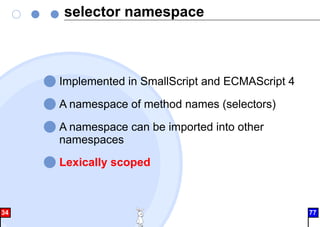 selector namespace
Implemented in SmallScript and ECMAScript 4
A namespace of method names (selectors)
A namespace can be imported into other
namespaces
Lexically scoped
34 77
 