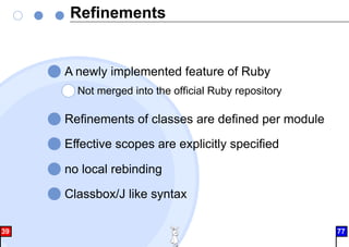 Refinements
A newly implemented feature of Ruby
Not merged into the official Ruby repository
Refinements of classes are defined per module
Effective scopes are explicitly specified
no local rebinding
Classbox/J like syntax
39 77
 