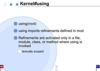 Kernel#using
using(mod)
using imports refinements defined in mod
Refinements are activated only in a file,
module, class, or method where using is
invoked
lexically scoped
44 77
 