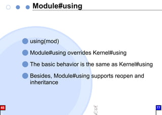 Module#using
using(mod)
Module#using overrides Kernel#using
The basic behavior is the same as Kernel#using
Besides, Module#using supports reopen and
inheritance
46 77
 