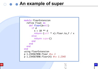 An example of super
module FloorExtension
refine Float do
def floor(d=nil)
if d
x = 10 ** d
return (self * x).floor.to_f / x
else
return super()
end
end
end
end
using FloorExtension
p 1.234567890.floor #=> 1
p 1.234567890.floor(4) #=> 1.2345
52 77
 