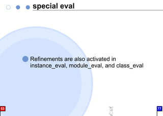 special eval
Refinements are also activated in
instance_eval, module_eval, and class_eval
53 77
 