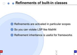 Refinements of built-in classes
Refinements are activated in particular scopes
So you can violate LSP like MathN
Refinement inheritance is useful for frameworks
57 77
 