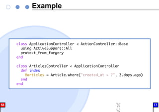 Example
class ApplicationController < ActionController::Base
using ActiveSupport::All
protect_from_forgery
end
class ArticlesController < ApplicationController
def index
@articles = Article.where("created_at > ?", 3.days.ago)
end
end
58 77
 