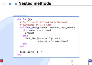 Nested methods
def fact(n)
# fact_iter is defined in refinements
# available only in fact
def fact_iter(product, counter, max_count)
if counter > max_count
product
else
fact_iter(counter * product,
counter + 1, max_count)
end
end
fact_iter(1, 1, n)
end
61 77
 