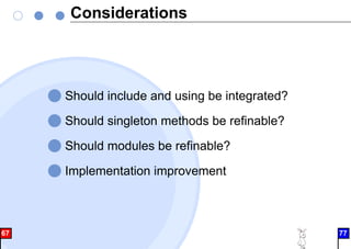 Considerations
Should include and using be integrated?
Should singleton methods be refinable?
Should modules be refinable?
Implementation improvement
67 77
 